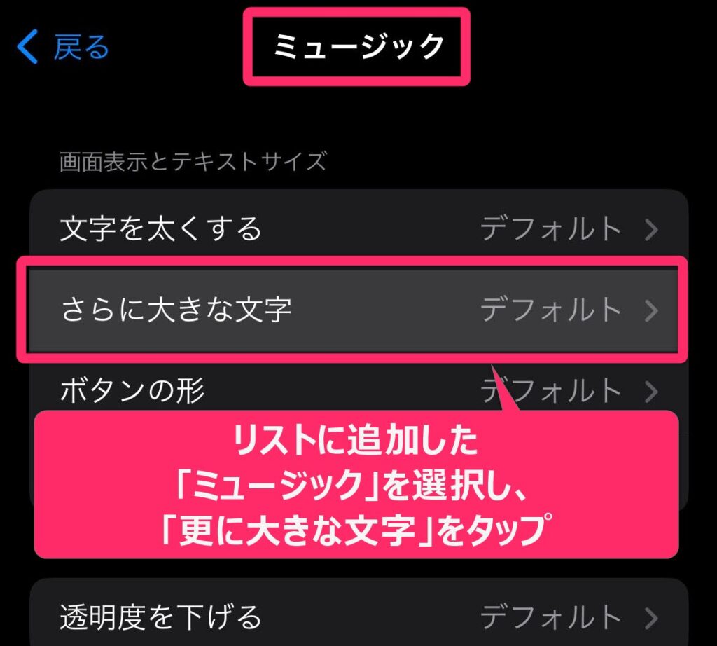 「ミュージック」だけ文字サイズを小さくする4.「アプリごとの設定」に戻ったら「ミュージック」をタップして設定画面に飛び、「更に大きな文字」を選びます。