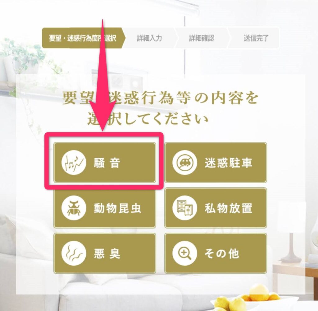 「お部屋プラス」からトラブル相談4.問い合わせたい内容に応じたボタンを選びます。今回は「要望・迷惑行為・その他」→「騒音」をタップ。